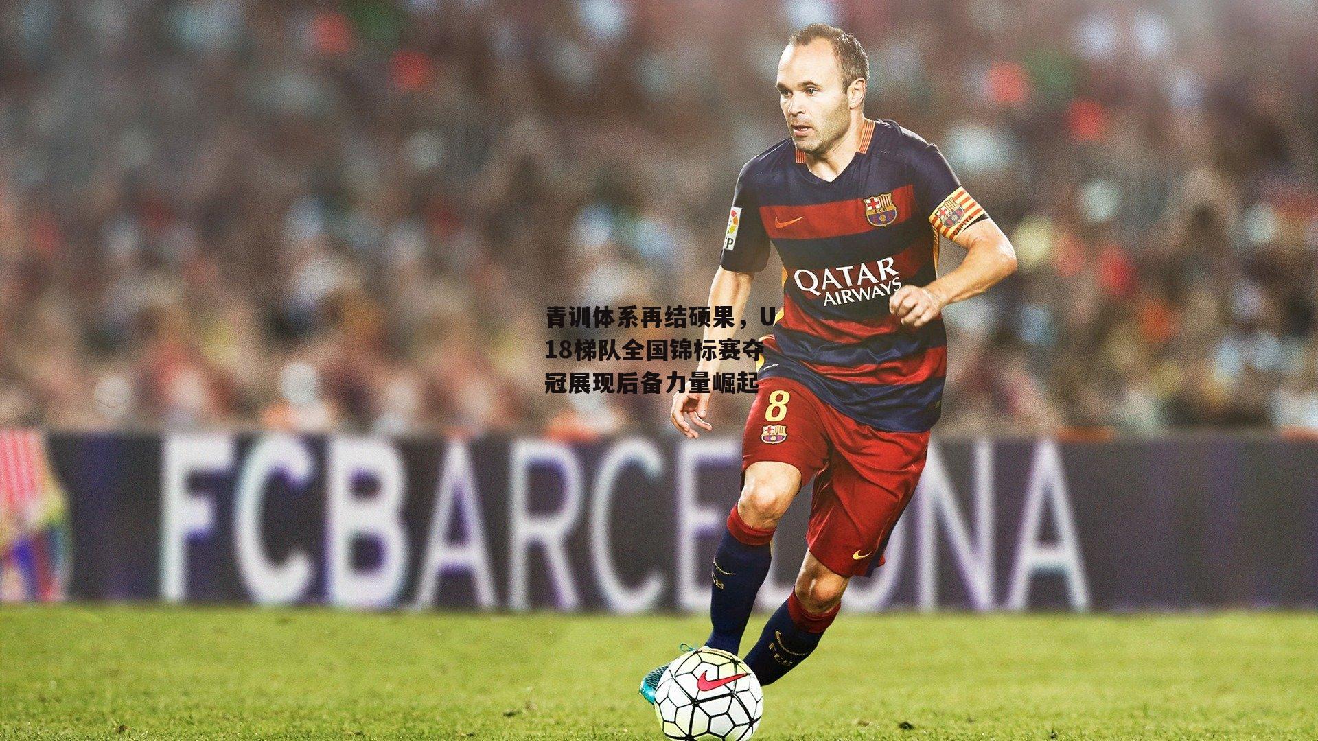 青训体系再结硕果,U18梯队全国锦标赛夺冠展现后备力量崛起