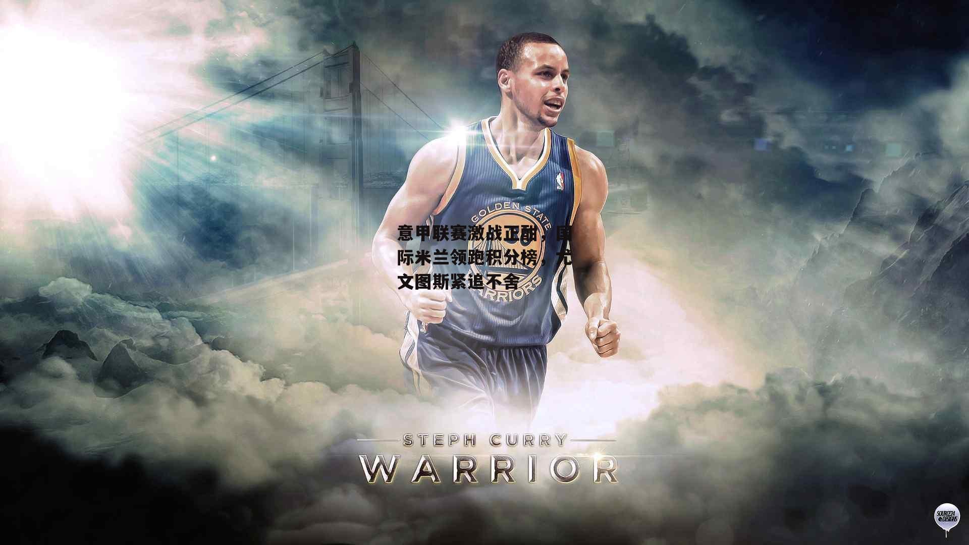 意甲联赛激战正酣，国际米兰领跑积分榜，尤文图斯紧追不舍