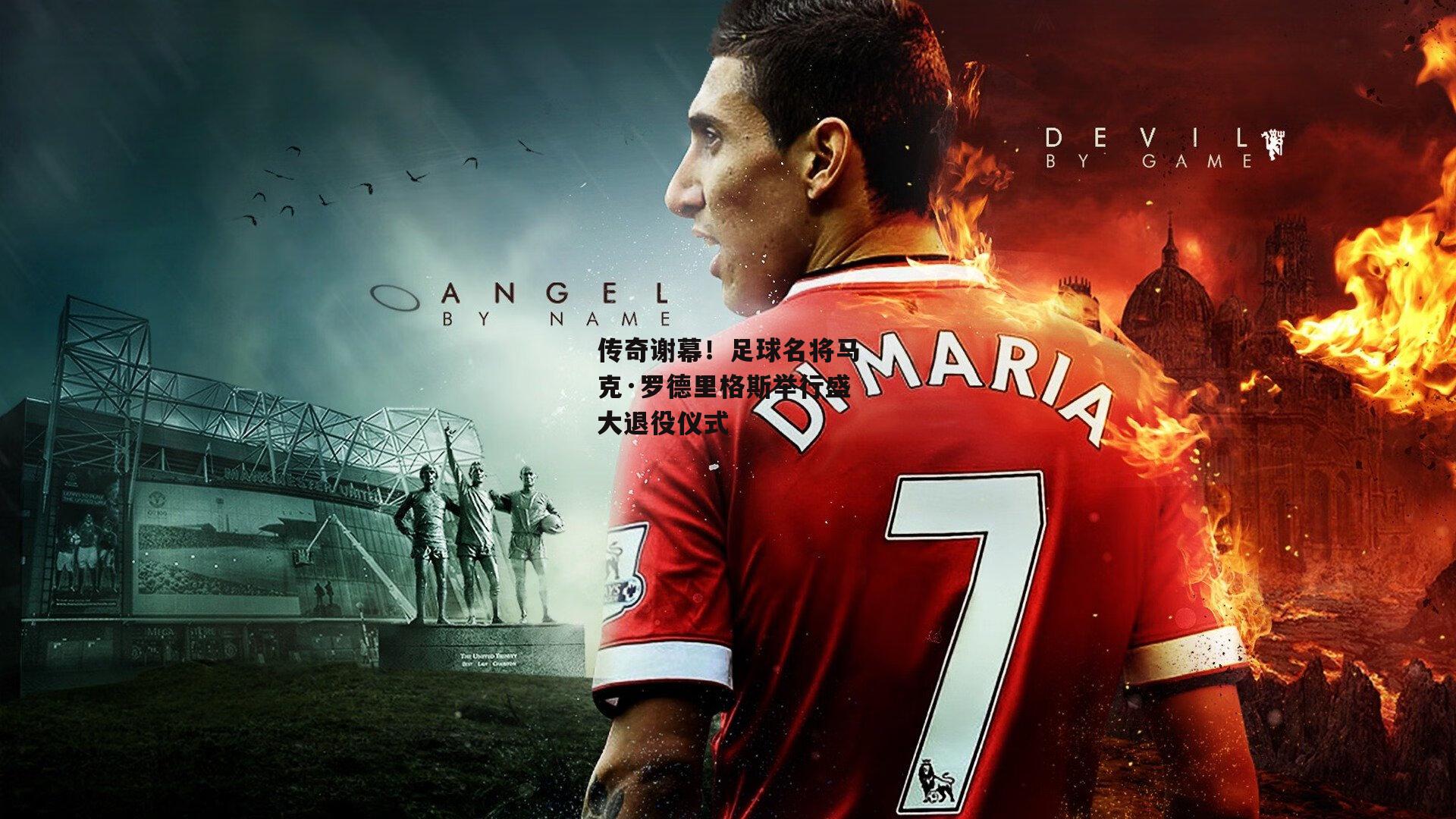 传奇谢幕！足球名将马克·罗德里格斯举行盛大退役仪式