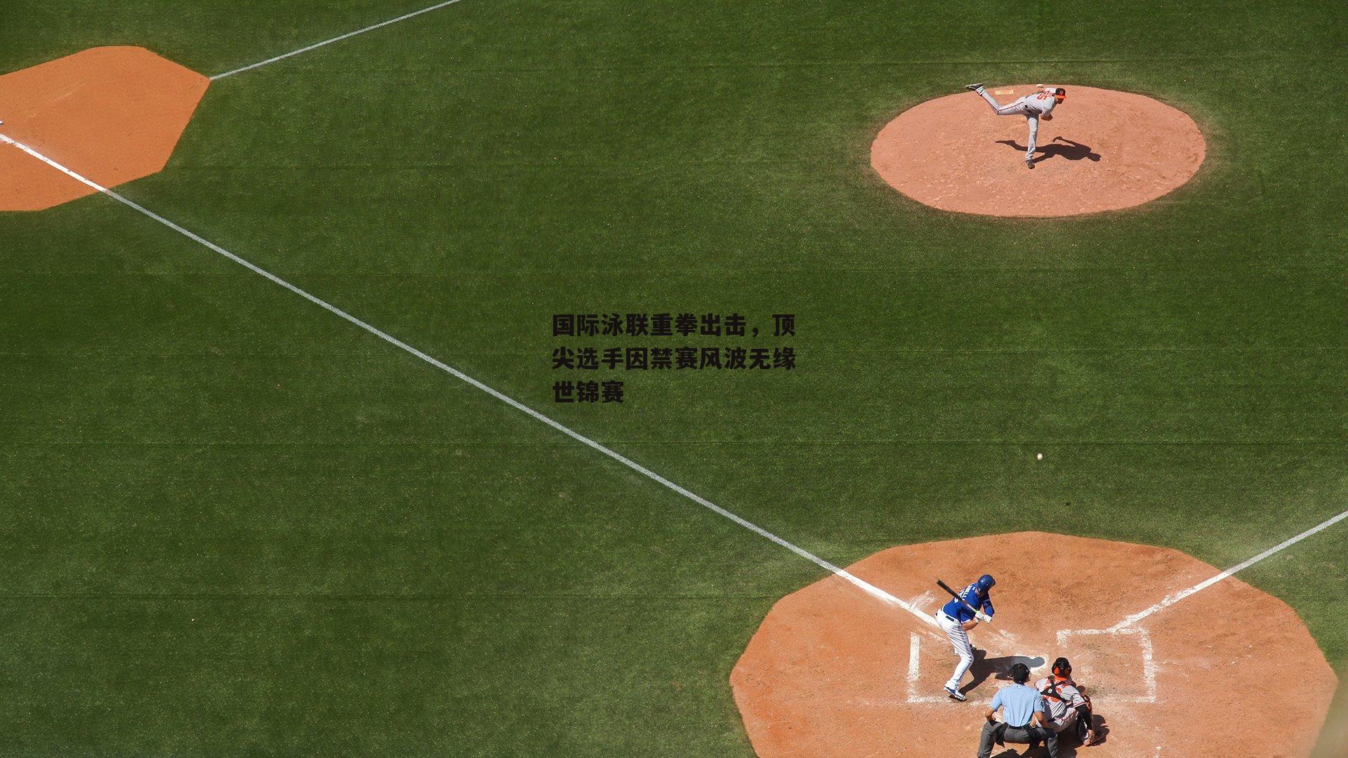 国际泳联重拳出击,顶尖选手因禁赛风波无缘世锦赛