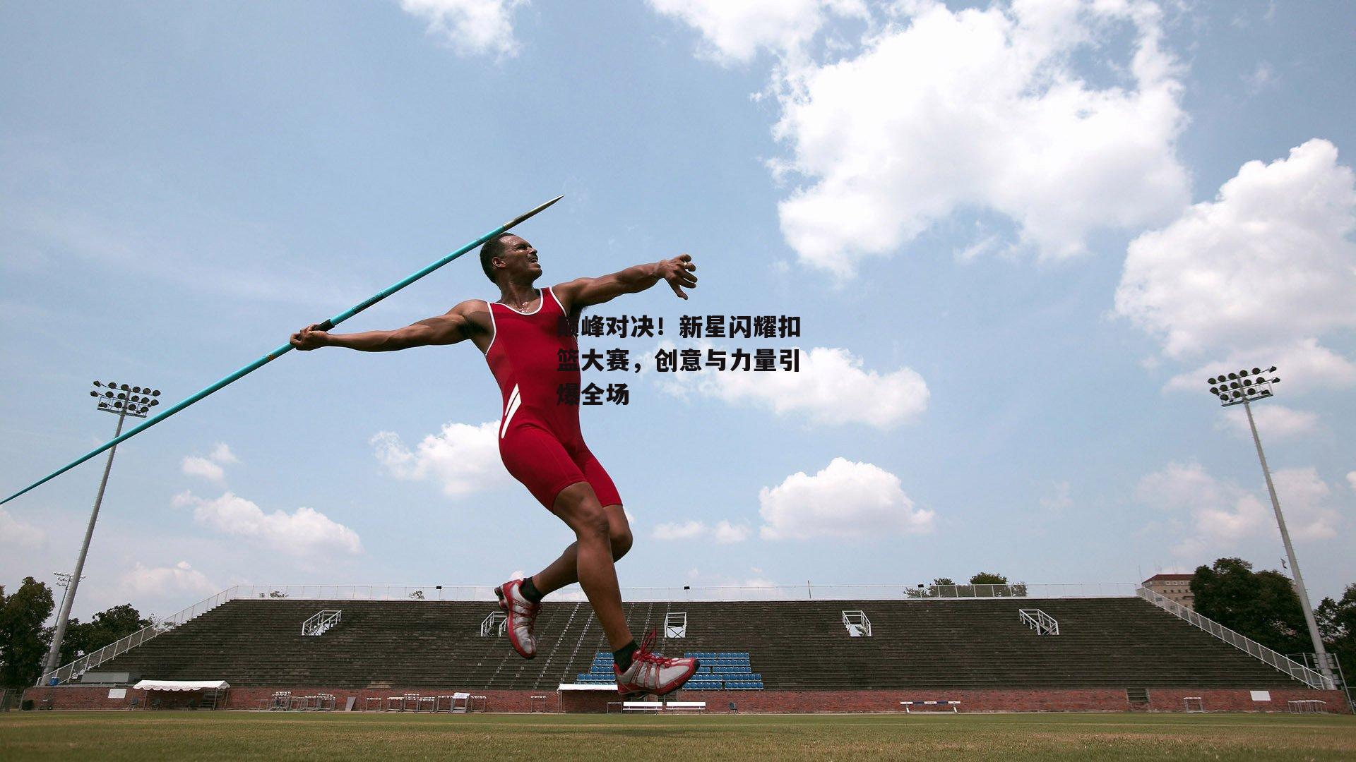 巅峰对决!新星闪耀扣篮大赛,创意与力量引爆全场