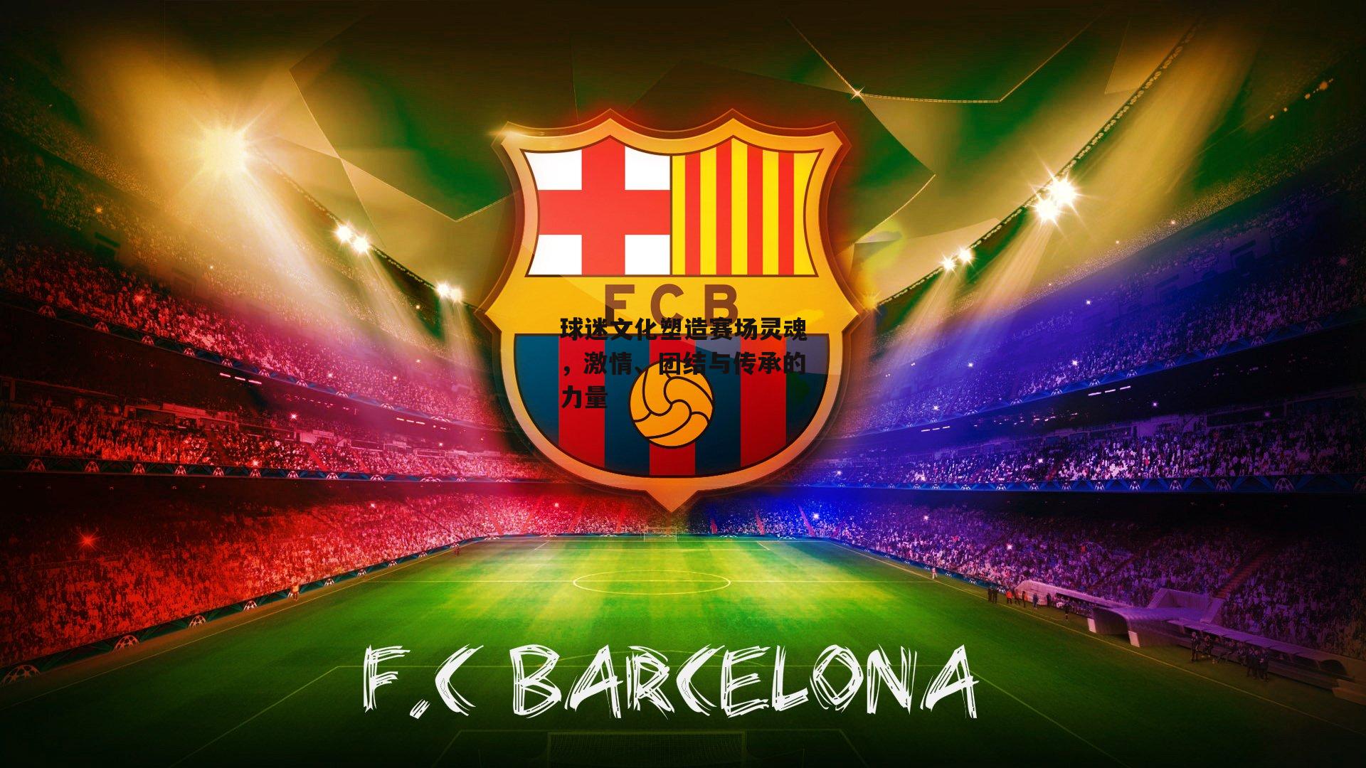 球迷文化塑造赛场灵魂,激情、团结与传承的力量