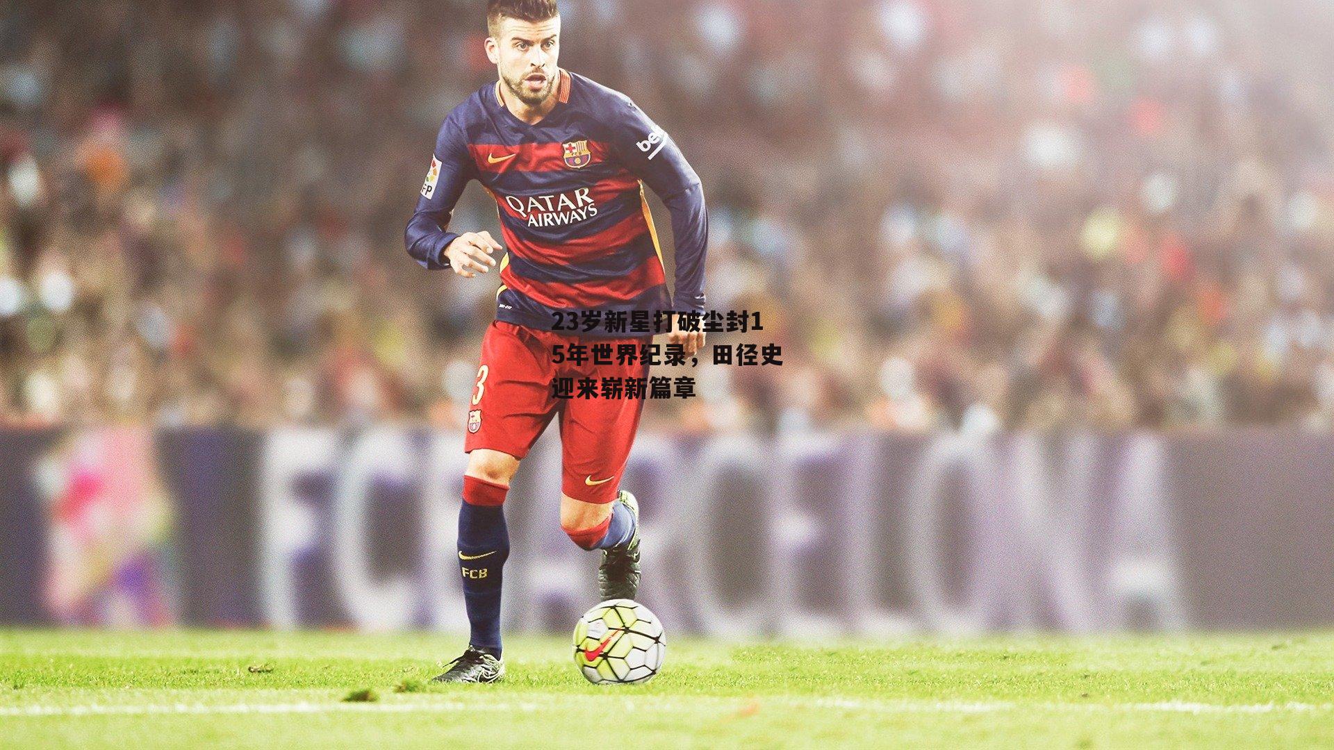 23岁新星打破尘封15年世界纪录,田径史迎来崭新篇章