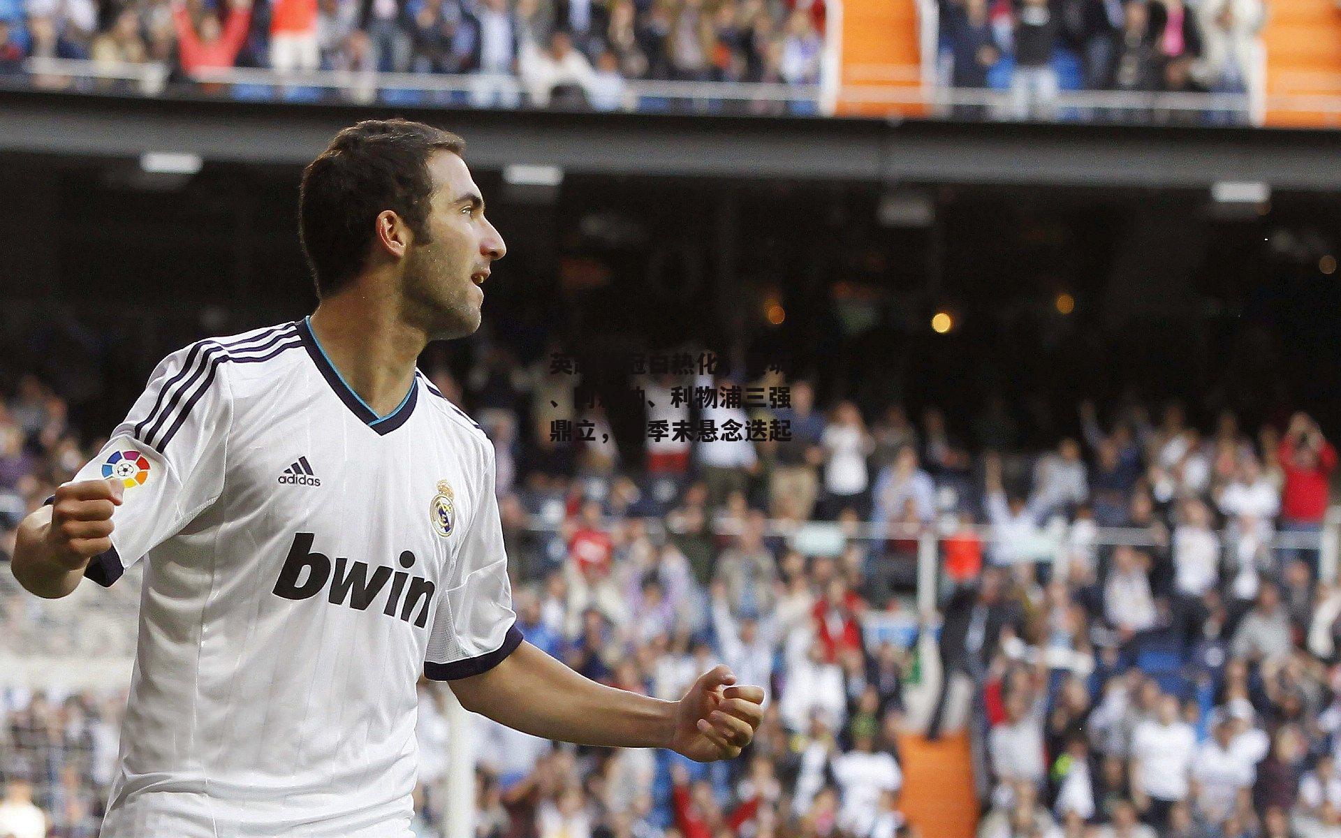 英超争冠白热化,曼城、阿森纳、利物浦三强鼎立,赛季末悬念迭起