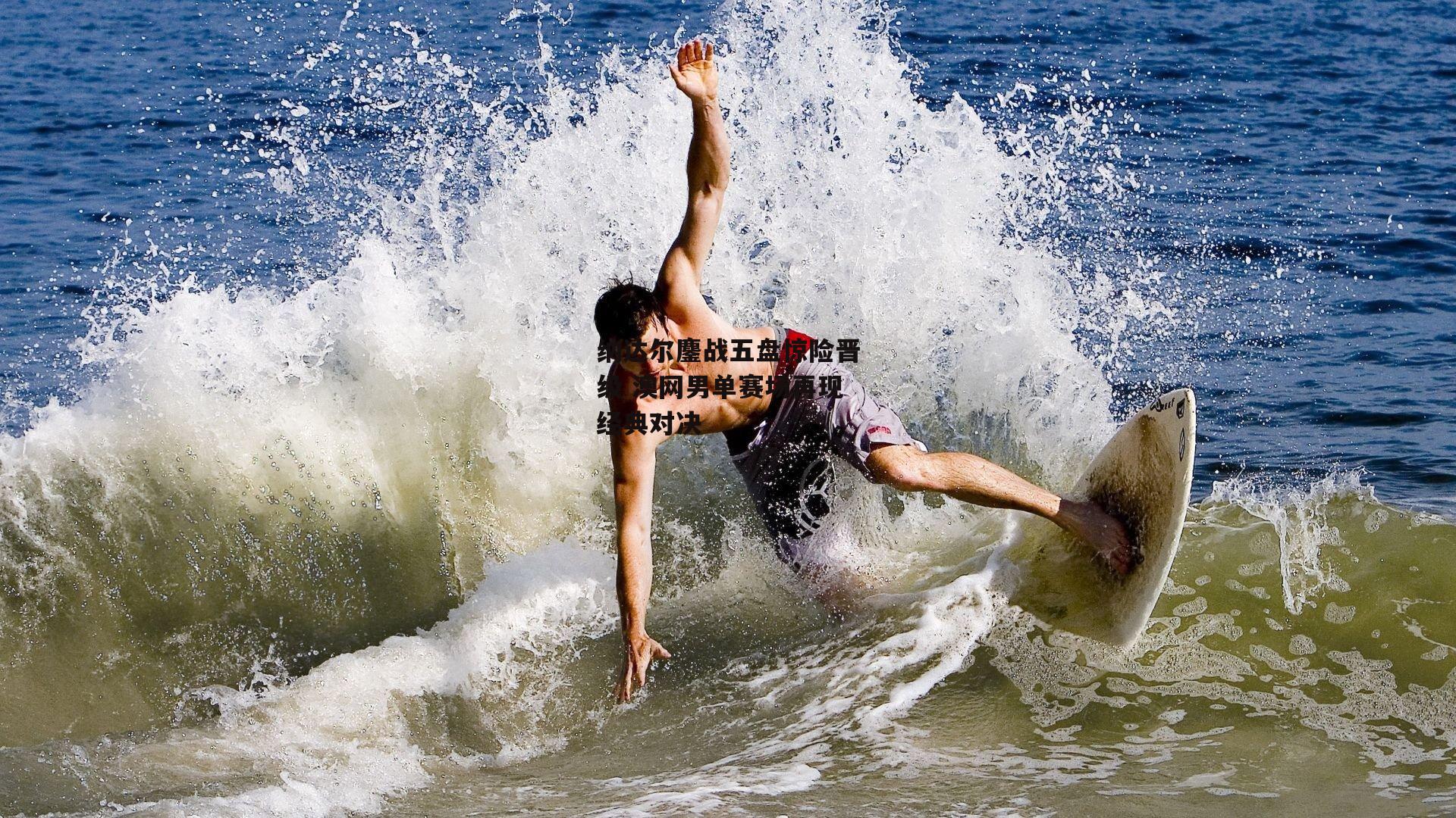 纳达尔鏖战五盘惊险晋级 澳网男单赛场再现经典对决